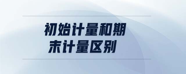 初始計(jì)量和期末計(jì)量區(qū)別