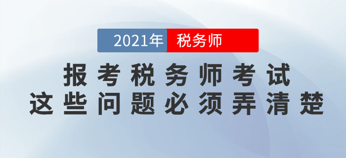 想要報考2021年稅務(wù)師考試，這些問題必須弄清楚！