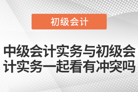 中級會計實務與初級會計實務一起看有沖突嗎