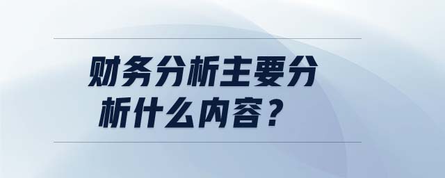 財(cái)務(wù)分析主要分析什么內(nèi)容？