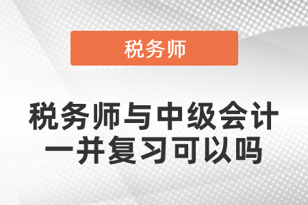 稅務(wù)師與中級(jí)會(huì)計(jì)一并復(fù)習(xí)可以嗎