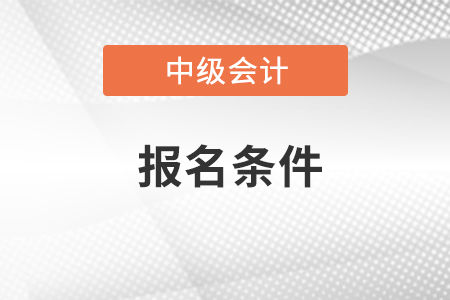 安徽中級會計職稱報名需要什么條件
