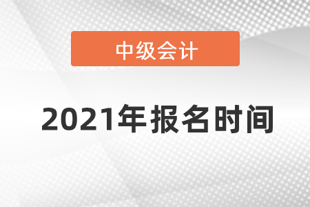 2021年中級會計(jì)師報(bào)名時(shí)間？