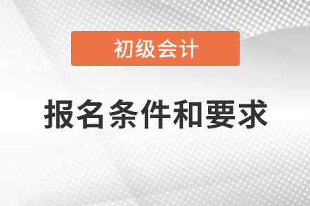 初級(jí)會(huì)計(jì)職稱報(bào)名條件和要求