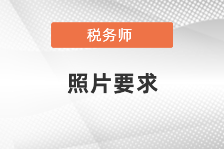 2021年稅務(wù)師考試報名照片大小要求，考生必看！