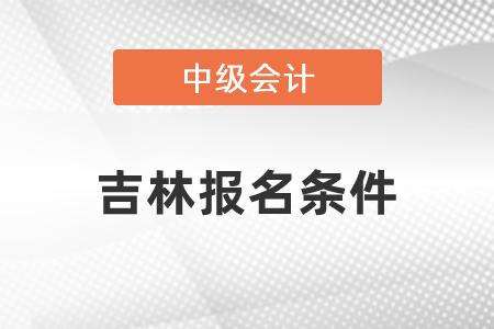 吉林省吉林中級(jí)會(huì)計(jì)職稱(chēng)報(bào)名條件