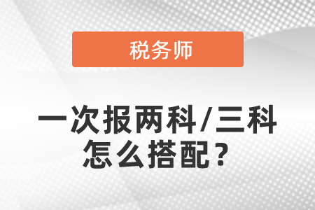 稅務(wù)師考試一次報兩科/三科怎么搭配？