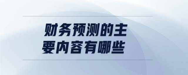 財務(wù)預(yù)測的主要內(nèi)容有哪些