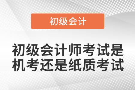 初級會計師考試是機考還是紙質(zhì)考試