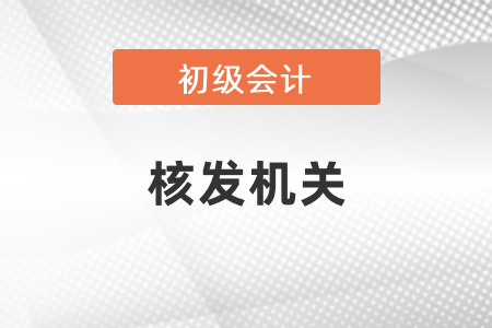 初級(jí)會(huì)計(jì)核發(fā)機(jī)關(guān)是哪個(gè)？