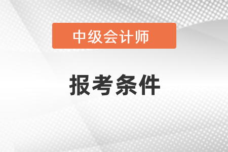 2021年北京市延慶縣中級會計師報考條件是什么