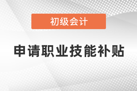 初級會(huì)計(jì)申請職業(yè)技能補(bǔ)貼