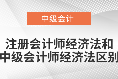 注冊會(huì)計(jì)師經(jīng)濟(jì)法和中級(jí)會(huì)計(jì)師經(jīng)濟(jì)法區(qū)別