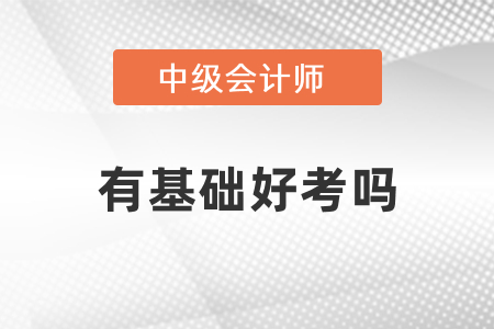 有基礎(chǔ)考中級(jí)會(huì)計(jì)好考嗎？