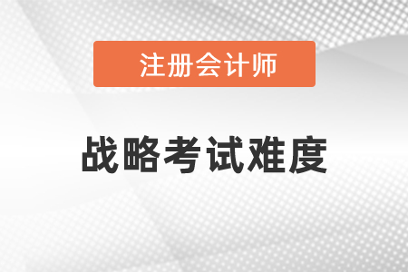 注冊會計師戰(zhàn)略考試難度