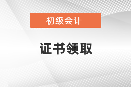 2020年初級會計職稱證書領(lǐng)取時間