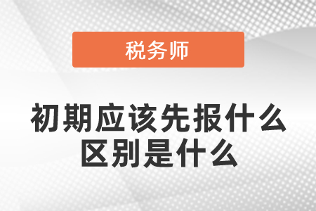 稅務師初期應該先報什么區(qū)別是什么