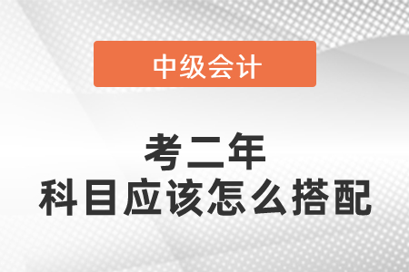 中級會計(jì)考二年科目應(yīng)該怎么搭配