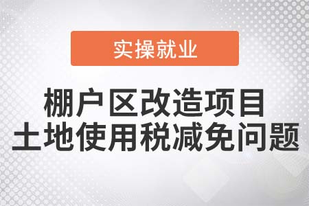 棚戶區(qū)改造項(xiàng)目，可以減免土地使用稅嗎？