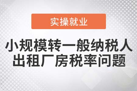 小規(guī)模轉(zhuǎn)一般納稅人，出租廠房如何申報(bào)納稅？
