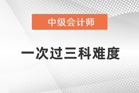 中級會計一次性過三科難度大嗎？