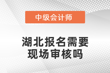 2021年湖北中級(jí)會(huì)計(jì)報(bào)名需要現(xiàn)場(chǎng)審核嗎？