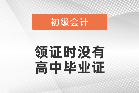 初級(jí)會(huì)計(jì)領(lǐng)證時(shí)沒有高中畢業(yè)證怎么辦？