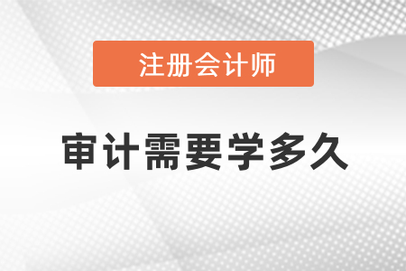 注冊會計(jì)師審計(jì)需要學(xué)多久？