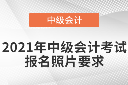 2021年中級(jí)會(huì)計(jì)考試報(bào)名照片要求