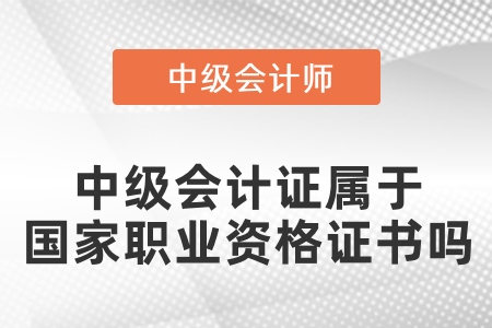 中級(jí)會(huì)計(jì)證屬于國(guó)家職業(yè)資格證書(shū)嗎？