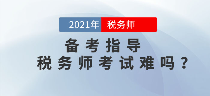 2021年稅務(wù)師考試難嗎？如何備考才能順利通關(guān)？