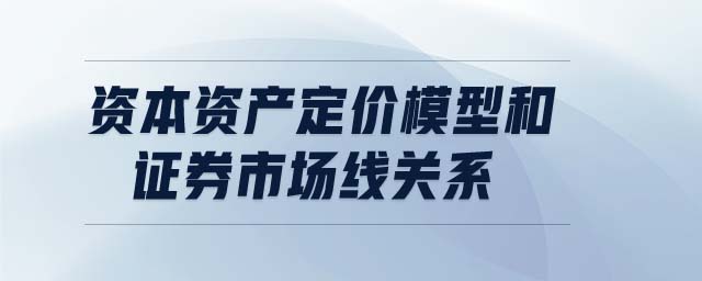 資本資產(chǎn)定價(jià)模型和證券市場線關(guān)系
