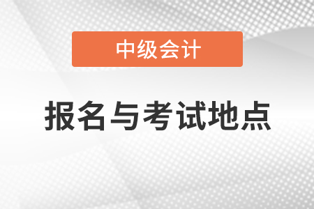 中級會計(jì)資格報(bào)名與考試地點(diǎn)
