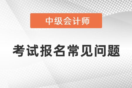中級會計(jì)師考試報名常見問題