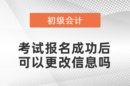 初級會計考試報名成功后可以更改信息嗎？