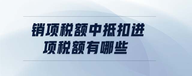 銷項稅額中抵扣進(jìn)項稅額有哪些