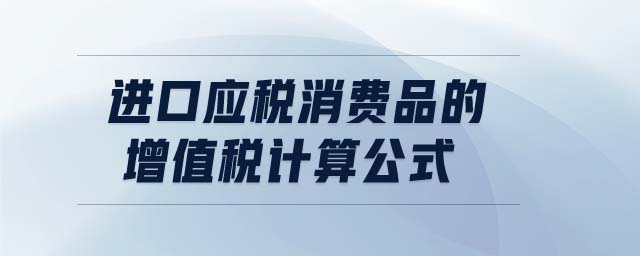 進(jìn)口應(yīng)稅消費品的增值稅計算公式