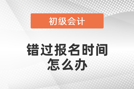 錯過初級會計考試報名時間怎么辦？