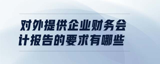對外提供企業(yè)財(cái)務(wù)會計(jì)報(bào)告的要求有哪些