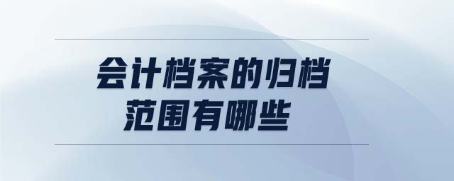 會(huì)計(jì)檔案的歸檔范圍有哪些