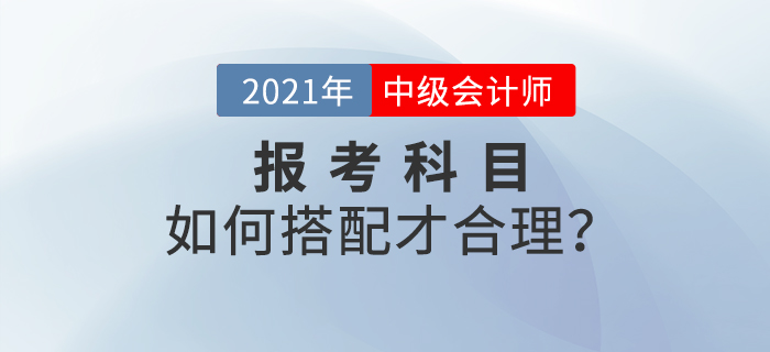 2021年中級(jí)會(huì)計(jì)師考試報(bào)名，報(bào)考科目如何搭配？