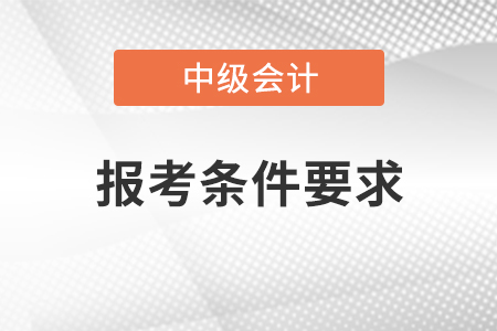 2021年中級(jí)會(huì)計(jì)職稱報(bào)考條件要求