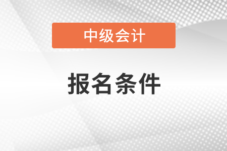 青海省海南中級(jí)會(huì)計(jì)職稱(chēng)報(bào)名需要什么條件