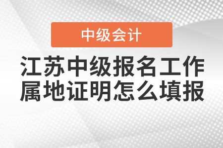 江蘇中級(jí)會(huì)計(jì)職稱考試報(bào)名中的工作屬地證明怎么填報(bào)？