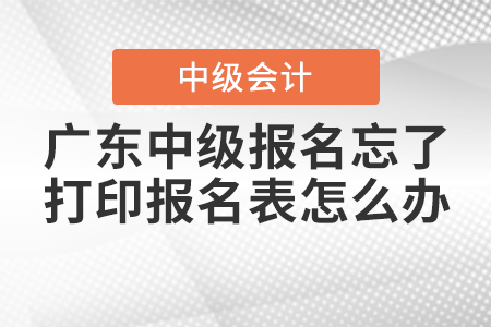 2021年廣東中級(jí)會(huì)計(jì)報(bào)名忘了打印報(bào)名表怎么辦？