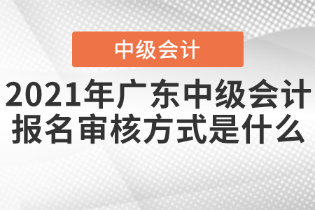 2021年廣東中級(jí)會(huì)計(jì)報(bào)名審核方式是什么？