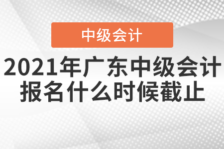 2021年廣東中級(jí)會(huì)計(jì)報(bào)名什么時(shí)候截止？