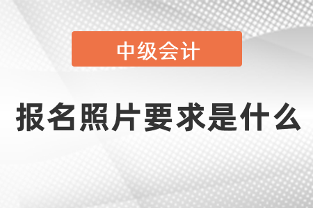 中級(jí)會(huì)計(jì)職稱報(bào)名照片要求是什么