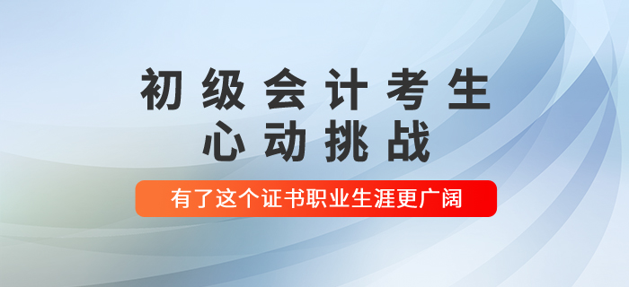 初級(jí)會(huì)計(jì)考生心動(dòng)挑戰(zhàn)：有了這個(gè)證書(shū)職業(yè)生涯更廣闊！