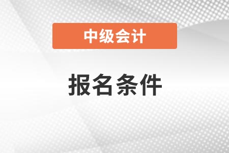 2022年山東中級(jí)會(huì)計(jì)師報(bào)考要求有哪些條件